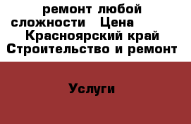 ремонт любой сложности › Цена ­ 100 - Красноярский край Строительство и ремонт » Услуги   . Красноярский край